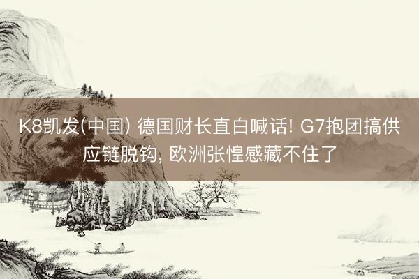 K8凯发(中国) 德国财长直白喊话! G7抱团搞供应链脱钩, 欧洲张惶感藏不住了