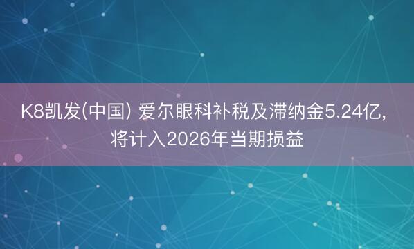 K8凯发(中国) 爱尔眼科补税及滞纳金5.24亿， 将计入2026年当期损益