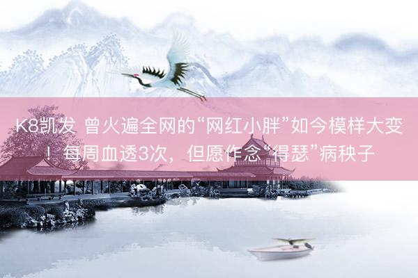 K8凯发 曾火遍全网的“网红小胖”如今模样大变！每周血透3次，但愿作念“得瑟”病秧子
