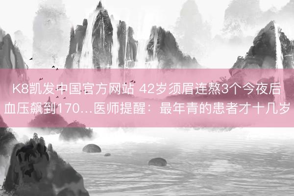 K8凯发中国官方网站 42岁须眉连熬3个今夜后血压飙到170…医师提醒：最年青的患者才十几岁