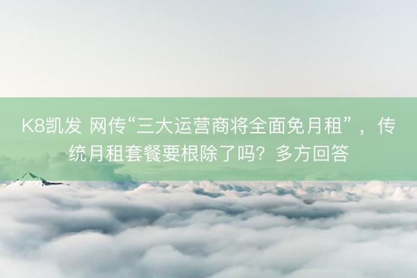 K8凯发 网传“三大运营商将全面免月租” ，传统月租套餐要根除了吗？多方回答