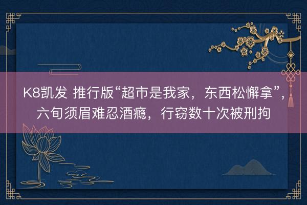 K8凯发 推行版“超市是我家，东西松懈拿”，六旬须眉难忍酒瘾，行窃数十次被刑拘