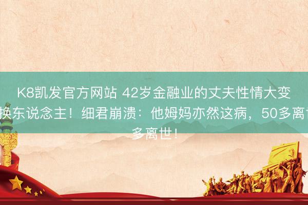 K8凯发官方网站 42岁金融业的丈夫性情大变像换东说念主!细君崩溃:他姆妈亦然这病,50多离世!