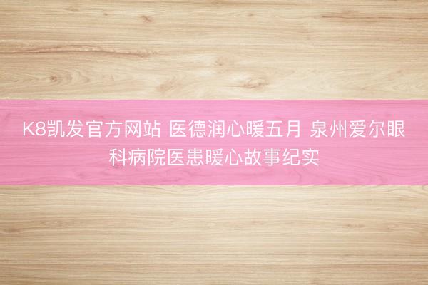 K8凯发官方网站 医德润心暖五月 泉州爱尔眼科病院医患暖心故事纪实
