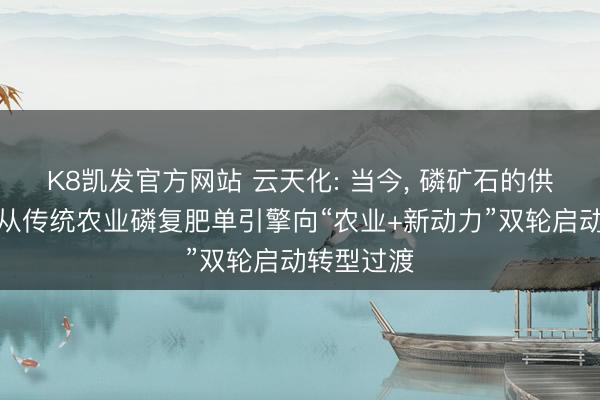 K8凯发官方网站 云天化: 当今， 磷矿石的供需形状正从传统农业磷复肥单引擎向“农业+新动力”双轮启动转型过渡