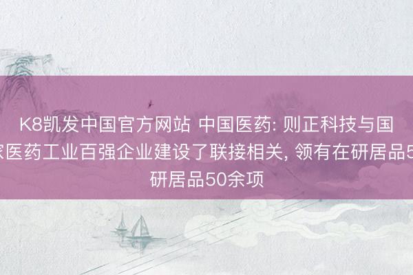 K8凯发中国官方网站 中国医药: 则正科技与国内多家医药工业百强企业建设了联接相关， 领有在研居品50余项