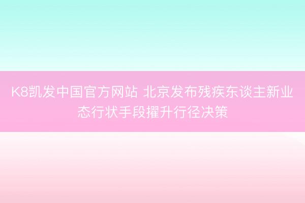 K8凯发中国官方网站 北京发布残疾东谈主新业态行状手段擢升行径决策