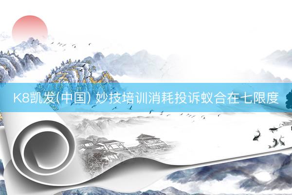K8凯发(中国) 妙技培训消耗投诉蚁合在七限度