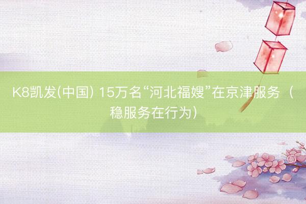 K8凯发(中国) 15万名“河北福嫂”在京津服务(稳服务在行为)