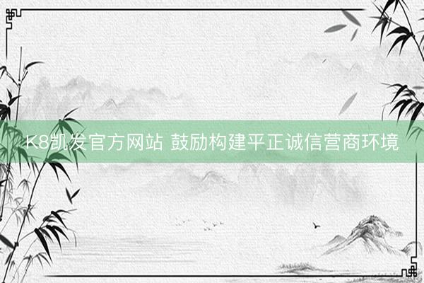 K8凯发官方网站 鼓励构建平正诚信营商环境