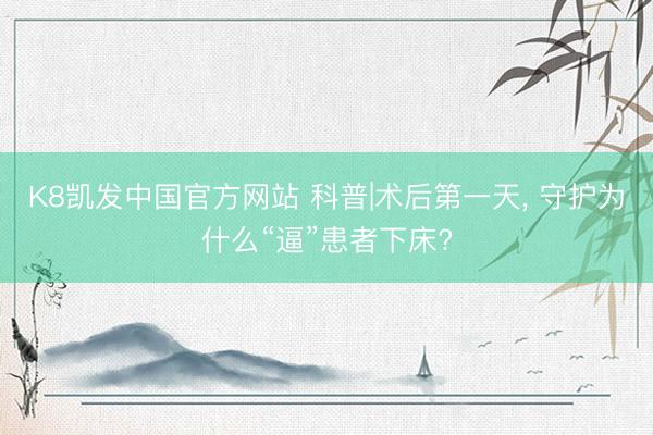 K8凯发中国官方网站 科普|术后第一天， 守护为什么“逼”患者下床?