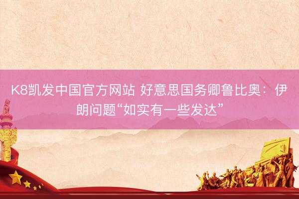 K8凯发中国官方网站 好意思国务卿鲁比奥：伊朗问题“如实有一些发达”
