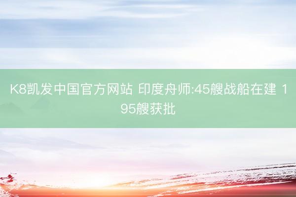 K8凯发中国官方网站 印度舟师:45艘战船在建 195艘获批