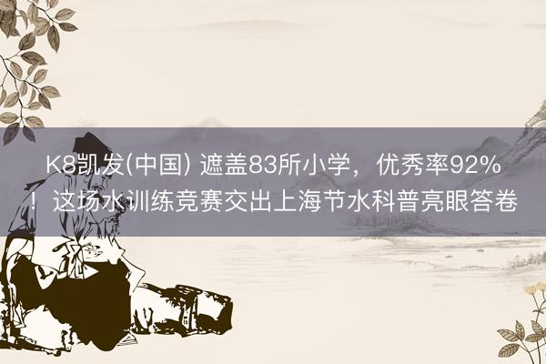 K8凯发(中国) 遮盖83所小学，优秀率92%！这场水训练竞赛交出上海节水科普亮眼答卷