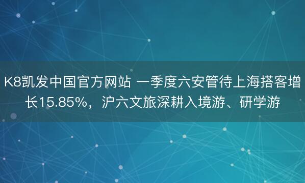 K8凯发中国官方网站 一季度六安管待上海搭客增长15.85%，沪六文旅深耕入境游、研学游