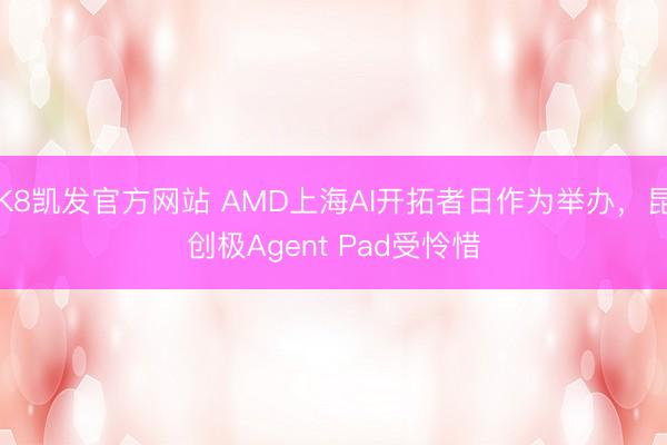 K8凯发官方网站 AMD上海AI开拓者日作为举办，昆创极Agent Pad受怜惜