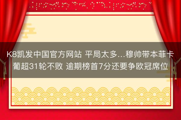 K8凯发中国官方网站 平局太多…穆帅带本菲卡葡超31轮不败 逾期榜首7分还要争欧冠席位