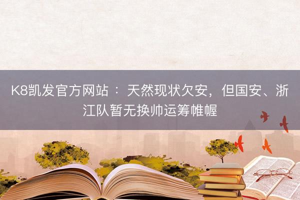 K8凯发官方网站 ：天然现状欠安，但国安、浙江队暂无换帅运筹帷幄