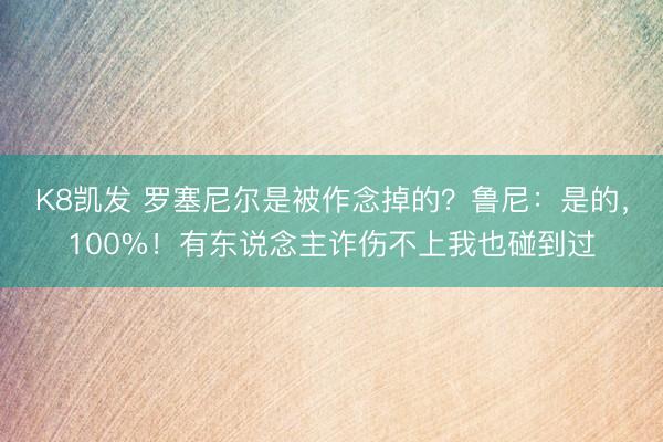 K8凯发 罗塞尼尔是被作念掉的？鲁尼：是的，100%！有东说念主诈伤不上我也碰到过