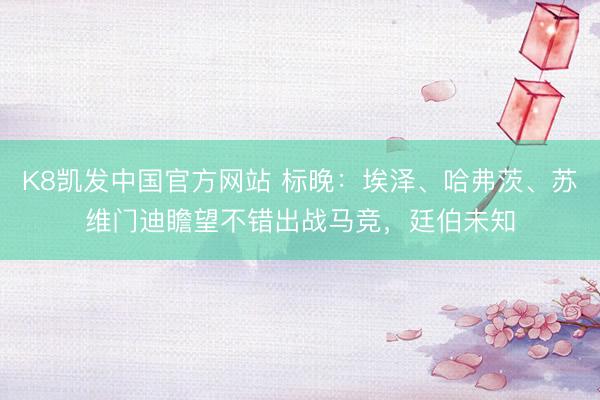 K8凯发中国官方网站 标晚：埃泽、哈弗茨、苏维门迪瞻望不错出战马竞，廷伯未知