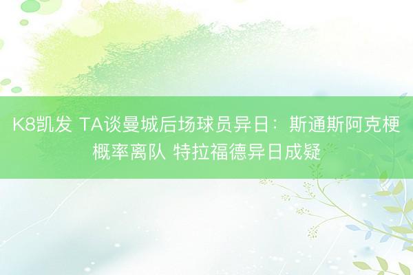 K8凯发 TA谈曼城后场球员异日：斯通斯阿克梗概率离队 特拉福德异日成疑