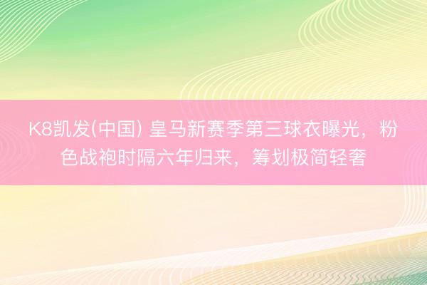 K8凯发(中国) 皇马新赛季第三球衣曝光，粉色战袍时隔六年归来，筹划极简轻奢