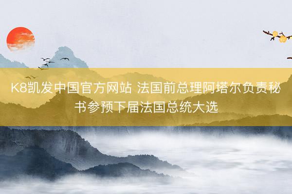 K8凯发中国官方网站 法国前总理阿塔尔负责秘书参预下届法国总统大选