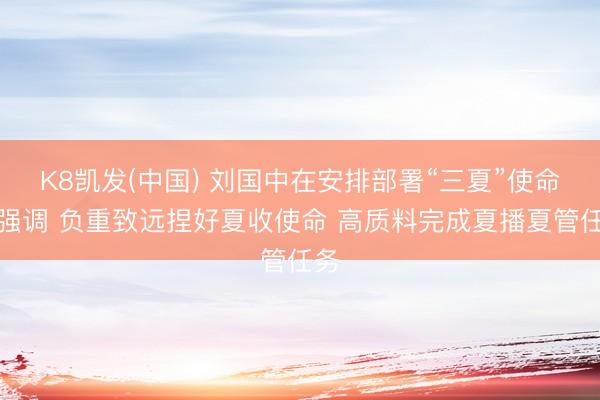 K8凯发(中国) 刘国中在安排部署“三夏”使命时强调 负重致远捏好夏收使命 高质料完成夏播夏管任务