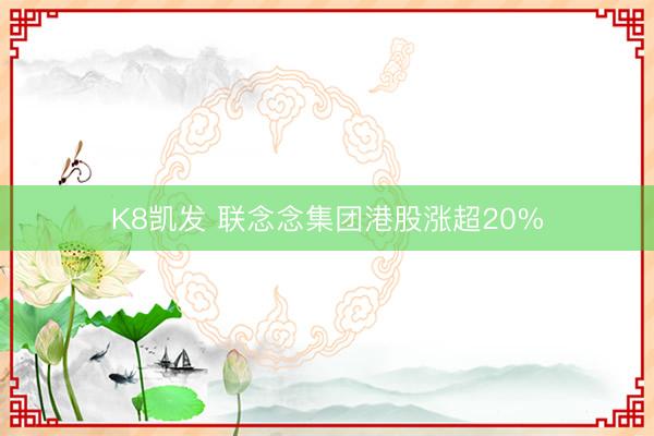 K8凯发 联念念集团港股涨超20%