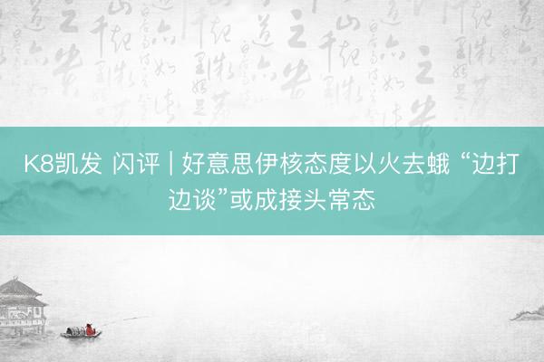 K8凯发 闪评 | 好意思伊核态度以火去蛾 “边打边谈”或成接头常态
