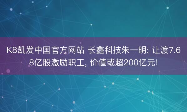 K8凯发中国官方网站 长鑫科技朱一明: 让渡7.68亿股激励职工, 价值或超200亿元!