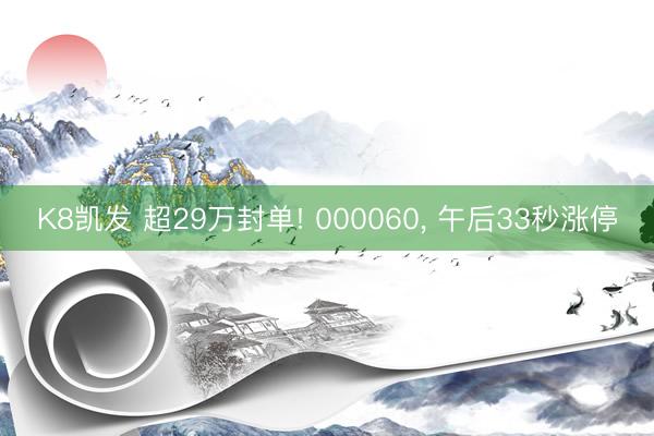 K8凯发 超29万封单! 000060， 午后33秒涨停