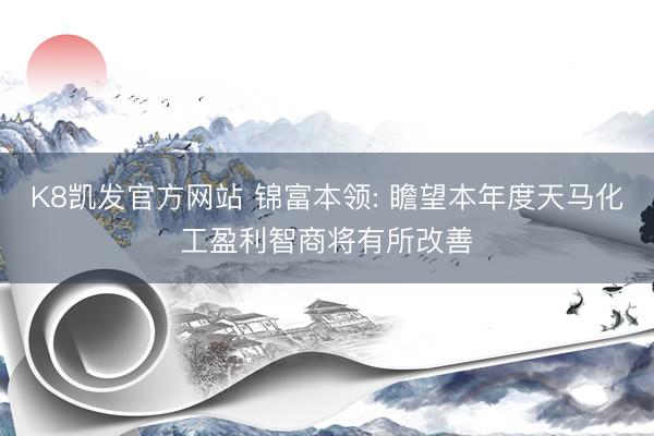 K8凯发官方网站 锦富本领: 瞻望本年度天马化工盈利智商将有所改善