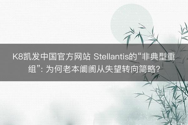 K8凯发中国官方网站 Stellantis的“非典型重组”: 为何老本阛阓从失望转向简略?