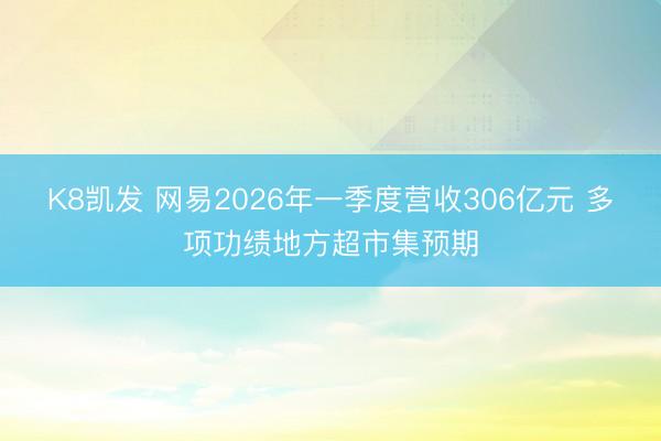 K8凯发 网易2026年一季度营收306亿元 多项功绩地方超市集预期