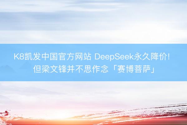 K8凯发中国官方网站 DeepSeek永久降价! 但梁文锋并不思作念「赛博菩萨」