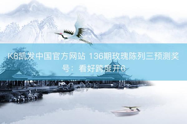 K8凯发中国官方网站 136期玫瑰陈列三预测奖号：看好跨度开6