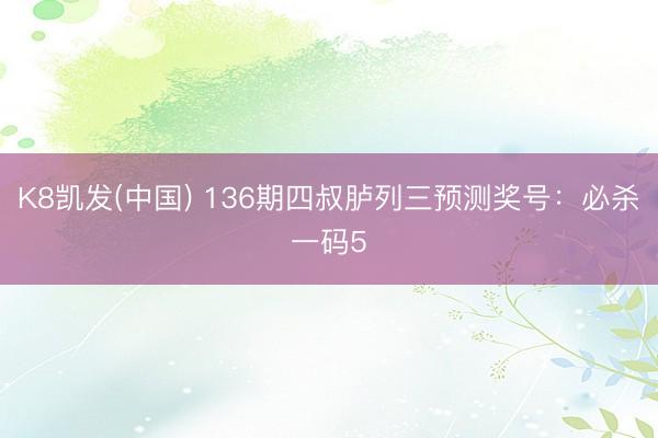 K8凯发(中国) 136期四叔胪列三预测奖号：必杀一码5
