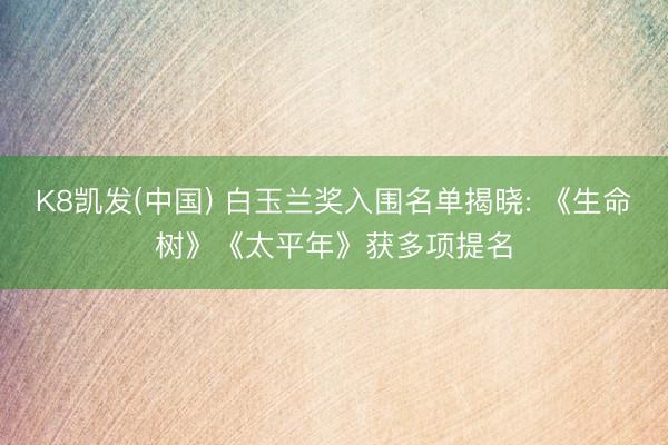 K8凯发(中国) 白玉兰奖入围名单揭晓: 《生命树》《太平年》获多项提名