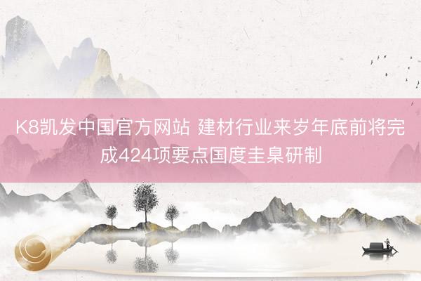 K8凯发中国官方网站 建材行业来岁年底前将完成424项要点国度圭臬研制