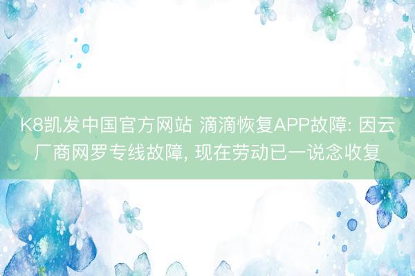 K8凯发中国官方网站 滴滴恢复APP故障: 因云厂商网罗专线故障， 现在劳动已一说念收复