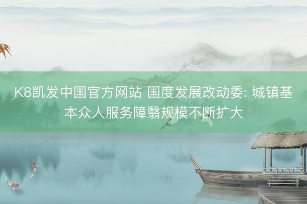 K8凯发中国官方网站 国度发展改动委: 城镇基本众人服务障翳规模不断扩大