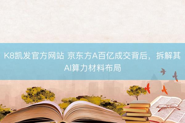 K8凯发官方网站 京东方A百亿成交背后，拆解其AI算力材料布局