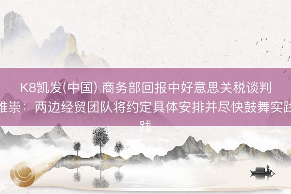 K8凯发(中国) 商务部回报中好意思关税谈判推崇：两边经贸团队将约定具体安排并尽快鼓舞实践