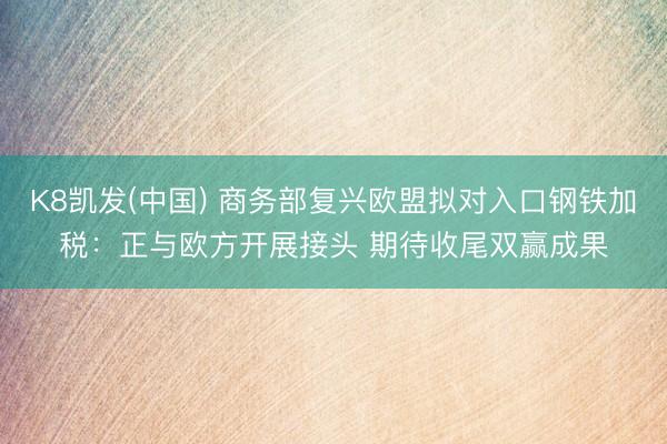 K8凯发(中国) 商务部复兴欧盟拟对入口钢铁加税：正与欧方开展接头 期待收尾双赢成果