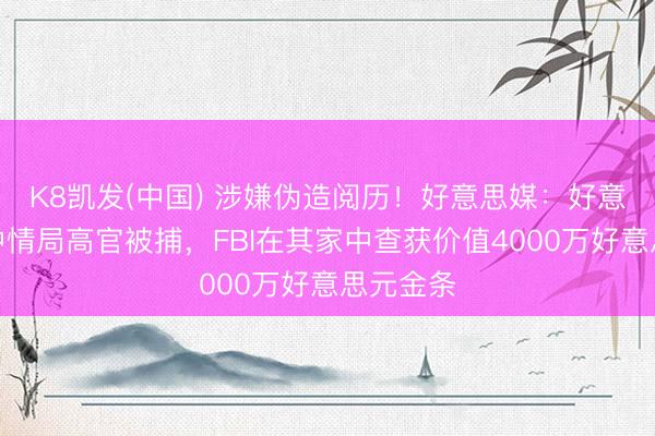 K8凯发(中国) 涉嫌伪造阅历！好意思媒：好意思国前中情局高官被捕，FBI在其家中查获价值4000万好意思元金条