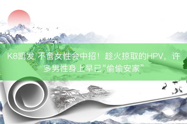 K8凯发 不啻女性会中招！趁火掠取的HPV，许多男性身上早已“偷偷安家”