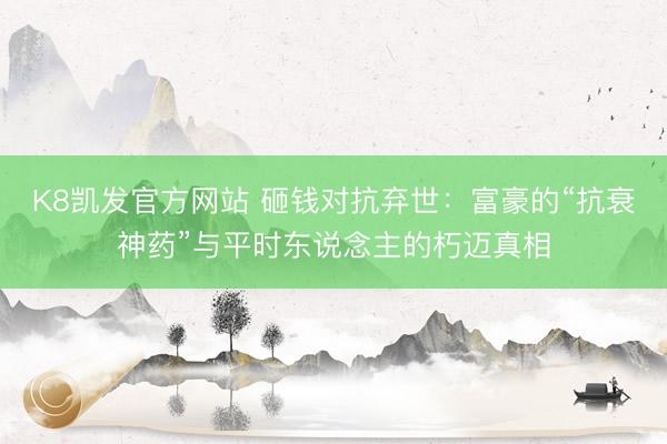 K8凯发官方网站 砸钱对抗弃世：富豪的“抗衰神药”与平时东说念主的朽迈真相