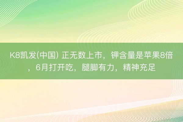 K8凯发(中国) 正无数上市，钾含量是苹果8倍，6月打开吃，腿脚有力，精神充足