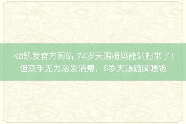 K8凯发官方网站 74岁天赐姆妈能站起来了！但双手无力愈发消瘦，6岁天赐踮脚喂饭